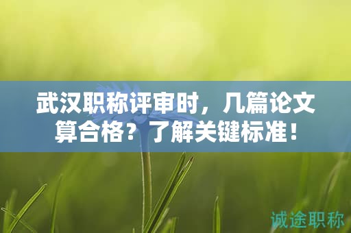 武漢職稱評(píng)審時(shí)，幾篇論文算合格？了解關(guān)鍵標(biāo)準(zhǔn)！