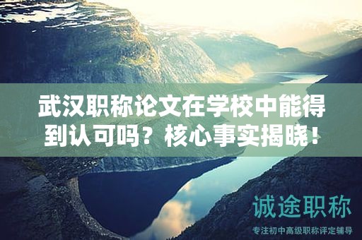武漢職稱論文在學(xué)校中能得到認(rèn)可嗎？核心事實(shí)揭曉！