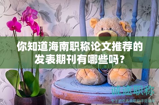 你知道海南職稱論文推薦的發(fā)表期刊有哪些嗎？