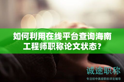 如何利用在線平臺查詢海南工程師職稱論文狀態(tài)？