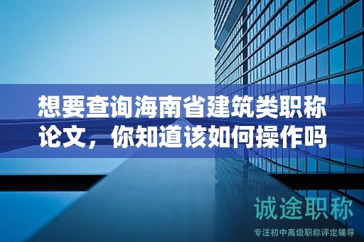 想要查詢海南省建筑類職稱論文，你知道該如何操作嗎？