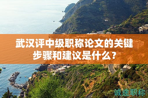 武漢評(píng)中級(jí)職稱論文的關(guān)鍵步驟和建議是什么？