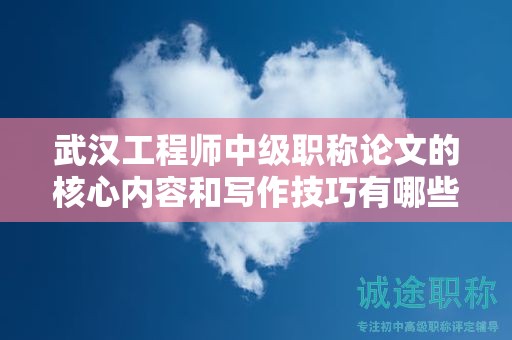 武漢工程師中級職稱論文的核心內(nèi)容和寫作技巧有哪些？