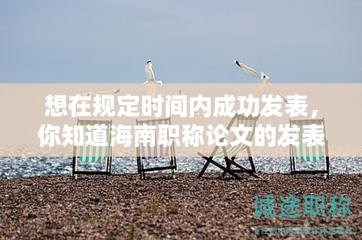 想在規(guī)定時(shí)間內(nèi)成功發(fā)表，你知道海南職稱論文的發(fā)表時(shí)間要求嗎？