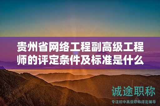 貴州省網(wǎng)絡(luò)工程副高級工程師的評定條件及標(biāo)準(zhǔn)是什么？