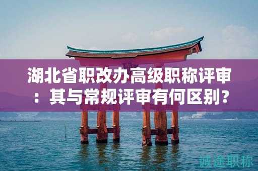 湖北省職改辦高級職稱評審：其與常規(guī)評審有何區(qū)別？