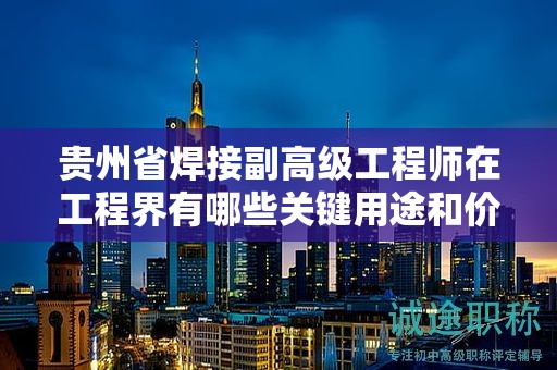 貴州省焊接副高級(jí)工程師在工程界有哪些關(guān)鍵用途和價(jià)值？