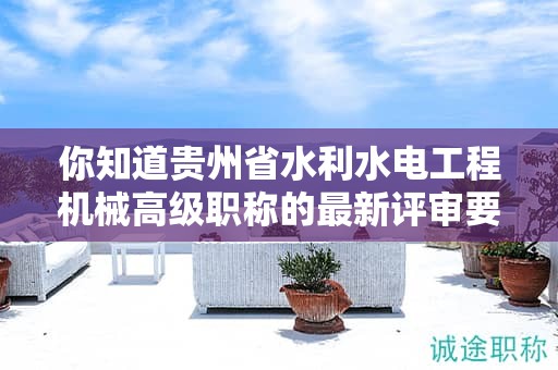 你知道貴州省水利水電工程機械高級職稱的最新評審要求是什么嗎？