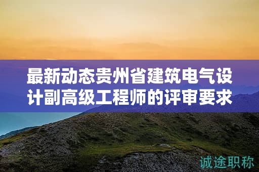 最新動態(tài)貴州省建筑電氣設計副高級工程師的評審要求有何變化？