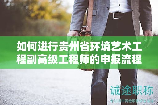 如何進(jìn)行貴州省環(huán)境藝術(shù)工程副高級(jí)工程師的申報(bào)流程？有何核心注意事項(xiàng)？