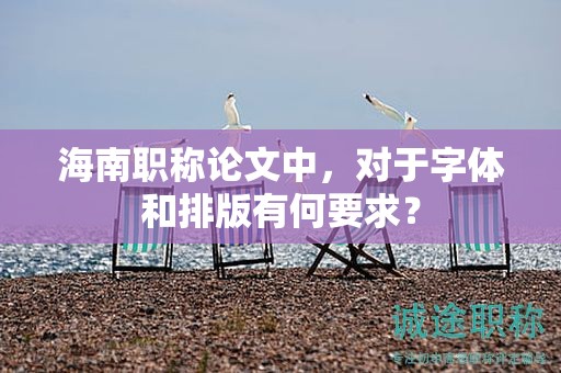 海南職稱論文中，對于字體和排版有何要求？