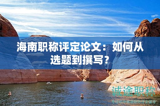 海南職稱評(píng)定論文：如何從選題到撰寫(xiě)？