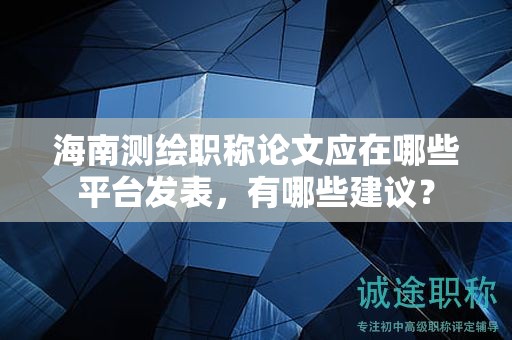 海南測(cè)繪職稱論文應(yīng)在哪些平臺(tái)發(fā)表，有哪些建議？