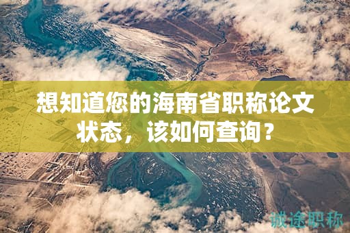 想知道您的海南省職稱論文狀態(tài)，該如何查詢？
