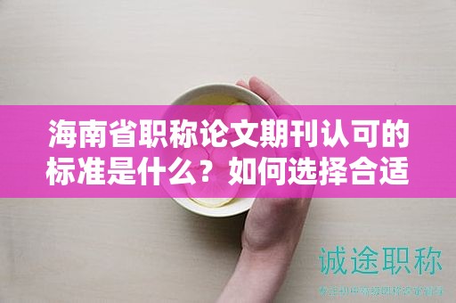 海南省職稱論文期刊認(rèn)可的標(biāo)準(zhǔn)是什么？如何選擇合適的期刊？