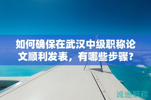 如何確保在武漢中級(jí)職稱論文順利發(fā)表，有哪些步驟？