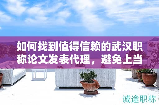 如何找到值得信賴的武漢職稱論文發(fā)表代理，避免上當(dāng)受騙？