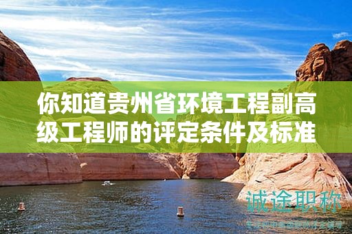 你知道貴州省環(huán)境工程副高級(jí)工程師的評(píng)定條件及標(biāo)準(zhǔn)嗎？