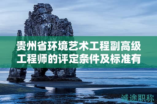 貴州省環(huán)境藝術(shù)工程副高級工程師的評定條件及標準有何獨特之處？