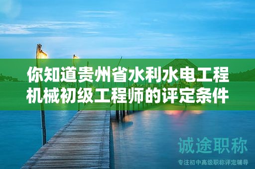 你知道貴州省水利水電工程機(jī)械初級工程師的評定條件和標(biāo)準(zhǔn)嗎？