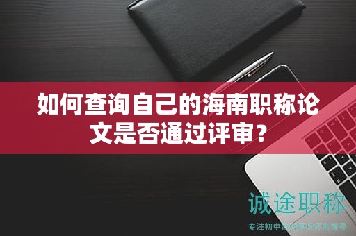 如何查詢自己的海南職稱論文是否通過評審？