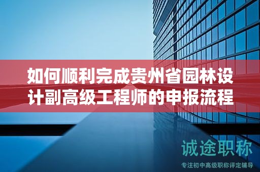 如何順利完成貴州省園林設(shè)計(jì)副高級工程師的申報(bào)流程？最新指導(dǎo)手冊