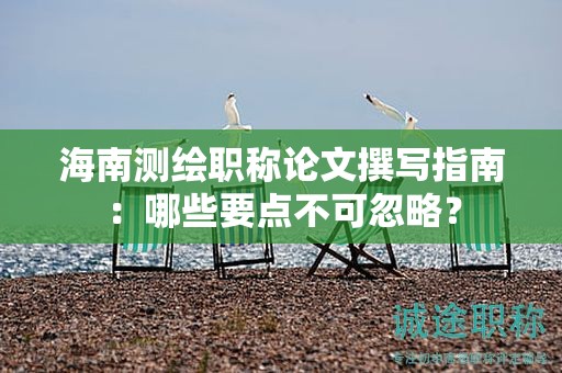 海南測繪職稱論文撰寫指南：哪些要點(diǎn)不可忽略？