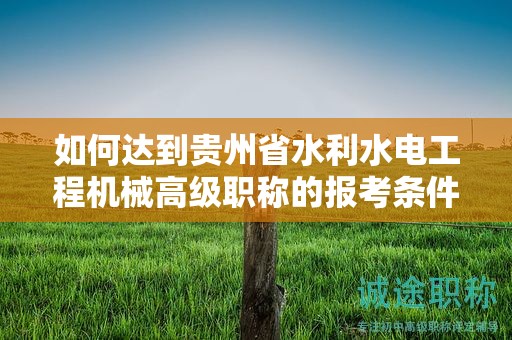 如何達(dá)到貴州省水利水電工程機(jī)械高級(jí)職稱的報(bào)考條件及要求？