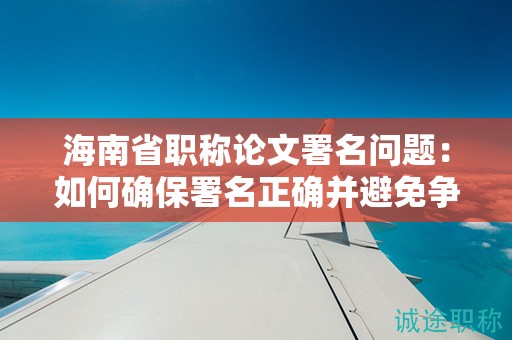 海南省職稱(chēng)論文署名問(wèn)題：如何確保署名正確并避免爭(zhēng)議？