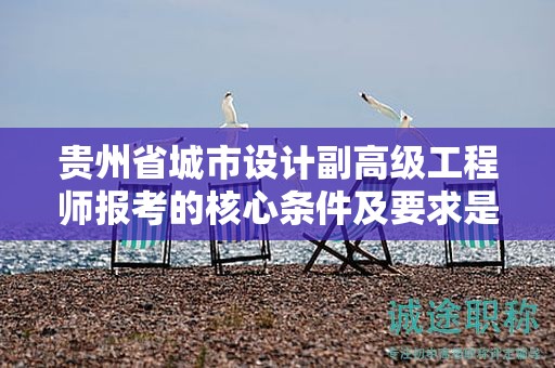 貴州省城市設(shè)計副高級工程師報考的核心條件及要求是什么？