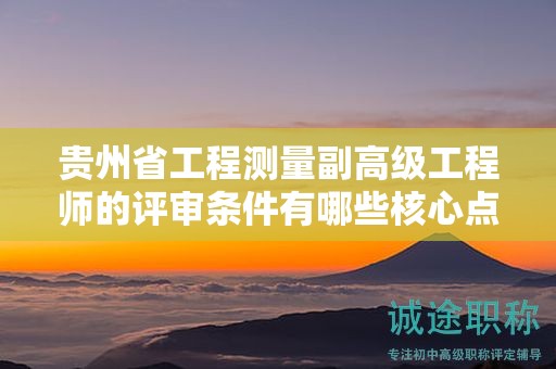 貴州省工程測量副高級工程師的評審條件有哪些核心點？