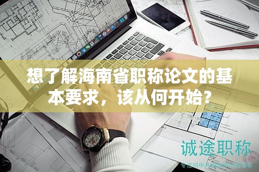 想了解海南省職稱論文的基本要求，該從何開始？