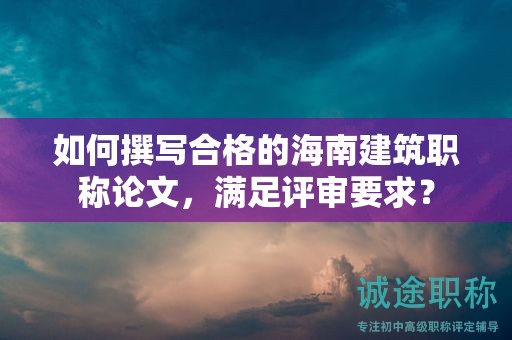 如何撰寫合格的海南建筑職稱論文，滿足評(píng)審要求？