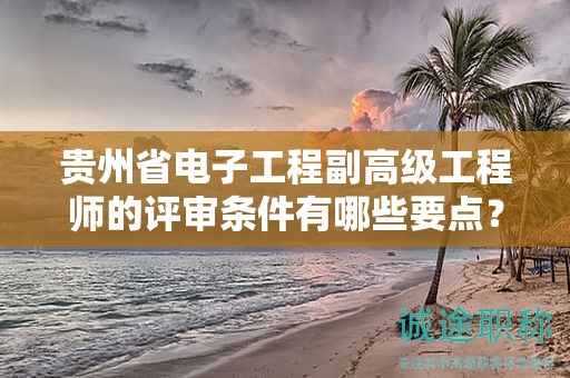 貴州省電子工程副高級(jí)工程師的評(píng)審條件有哪些要點(diǎn)？