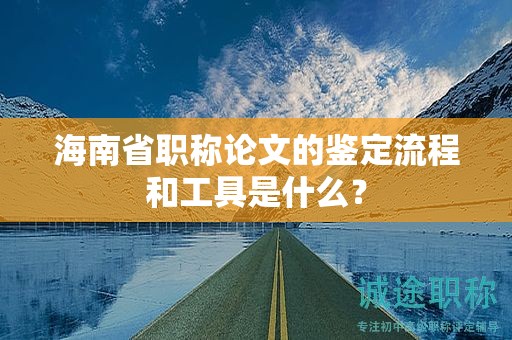 海南省職稱(chēng)論文的鑒定流程和工具是什么？