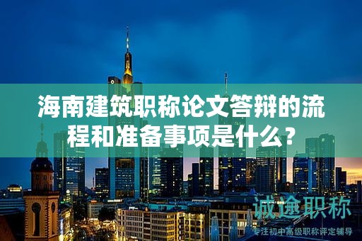 海南建筑職稱論文答辯的流程和準(zhǔn)備事項(xiàng)是什么？