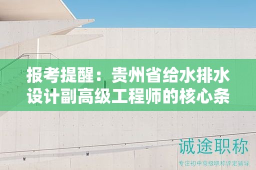報考提醒：貴州省給水排水設(shè)計副高級工程師的核心條件及要求是什么？