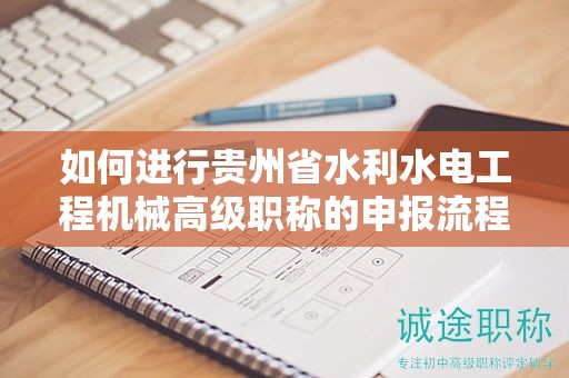 如何進行貴州省水利水電工程機械高級職稱的申報流程？有哪些關(guān)鍵步驟？