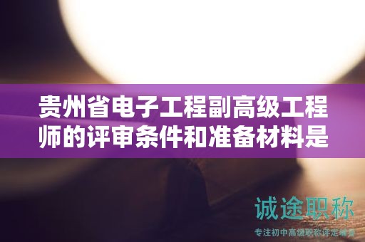 貴州省電子工程副高級工程師的評審條件和準備材料是什么？