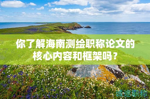 你了解海南測(cè)繪職稱論文的核心內(nèi)容和框架嗎？