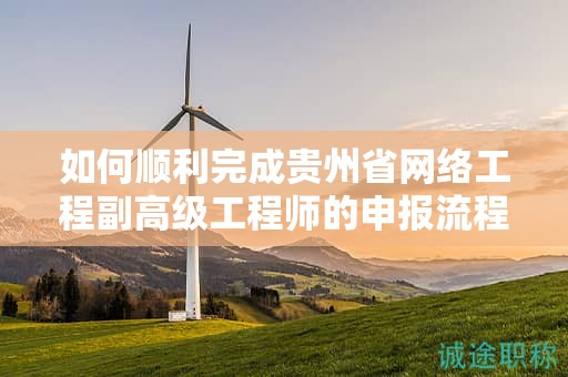 如何順利完成貴州省網(wǎng)絡(luò)工程副高級工程師的申報流程？