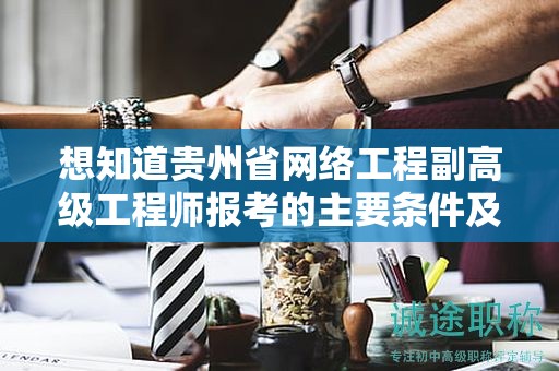 想知道貴州省網(wǎng)絡工程副高級工程師報考的主要條件及要求嗎？