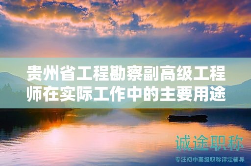 貴州省工程勘察副高級工程師在實際工作中的主要用途是什么？