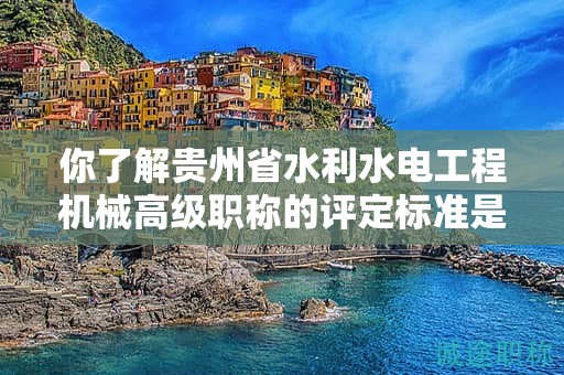 你了解貴州省水利水電工程機(jī)械高級(jí)職稱(chēng)的評(píng)定標(biāo)準(zhǔn)是什么嗎？