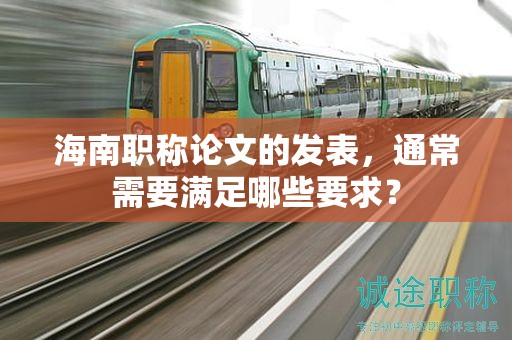 海南職稱論文的發(fā)表，通常需要滿足哪些要求？