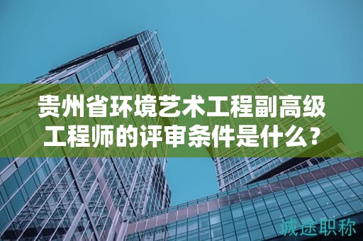 貴州省環(huán)境藝術工程副高級工程師的評審條件是什么？如何適應它？