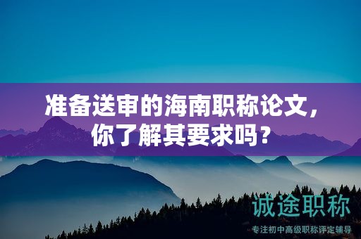 準(zhǔn)備送審的海南職稱(chēng)論文，你了解其要求嗎？