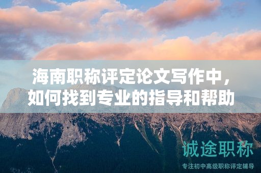 海南職稱評定論文寫作中，如何找到專業(yè)的指導和幫助？