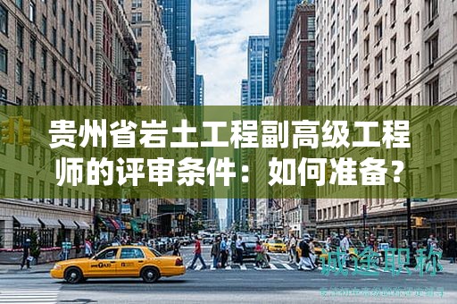 貴州省巖土工程副高級(jí)工程師的評(píng)審條件：如何準(zhǔn)備？