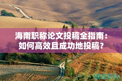 海南職稱論文投稿全指南：如何高效且成功地投稿？